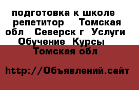 подготовка к школе , репетитор  - Томская обл., Северск г. Услуги » Обучение. Курсы   . Томская обл.